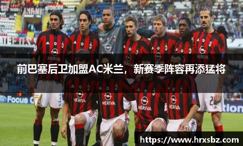 前巴塞后卫加盟AC米兰，新赛季阵容再添猛将