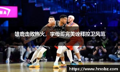 雄鹿击败热火，字母哥完美诠释控卫风范
