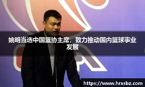 姚明当选中国篮协主席，致力推动国内篮球事业发展