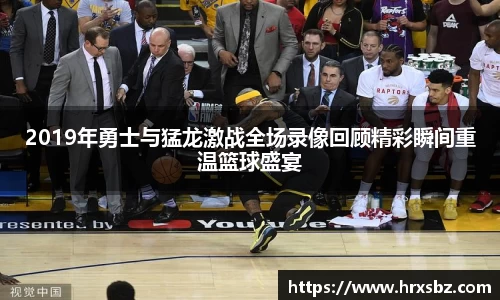 2019年勇士与猛龙激战全场录像回顾精彩瞬间重温篮球盛宴