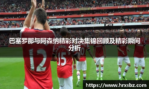 巴塞罗那与阿森纳精彩对决集锦回顾及精彩瞬间分析