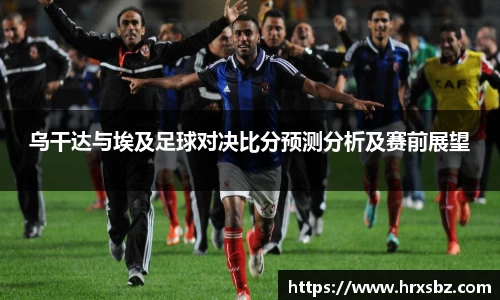 乌干达与埃及足球对决比分预测分析及赛前展望
