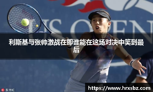 利斯基与张帅激战在即谁能在这场对决中笑到最后