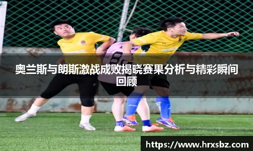 奥兰斯与朗斯激战成败揭晓赛果分析与精彩瞬间回顾