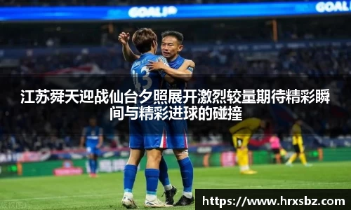 江苏舜天迎战仙台夕照展开激烈较量期待精彩瞬间与精彩进球的碰撞