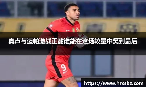 奥卢与迈帕激战正酣谁能在这场较量中笑到最后