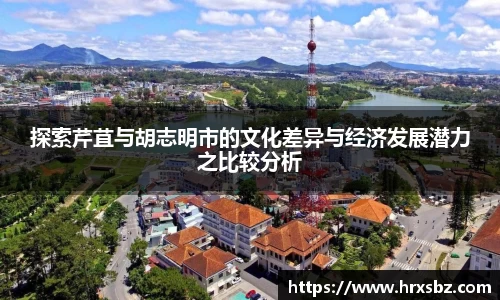 探索芹苴与胡志明市的文化差异与经济发展潜力之比较分析