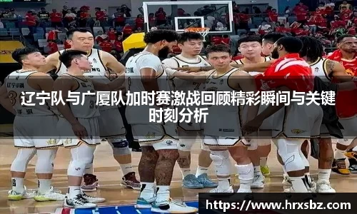 辽宁队与广厦队加时赛激战回顾精彩瞬间与关键时刻分析