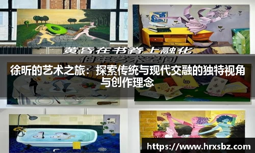 徐昕的艺术之旅：探索传统与现代交融的独特视角与创作理念