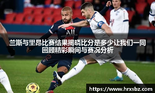 兰斯与里昂比赛结果揭晓比分是多少让我们一同回顾精彩瞬间与赛况分析
