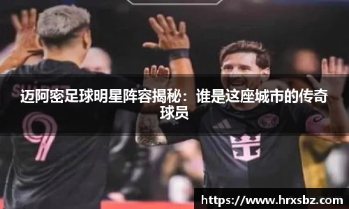 迈阿密足球明星阵容揭秘：谁是这座城市的传奇球员