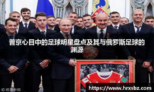 普京心目中的足球明星盘点及其与俄罗斯足球的渊源